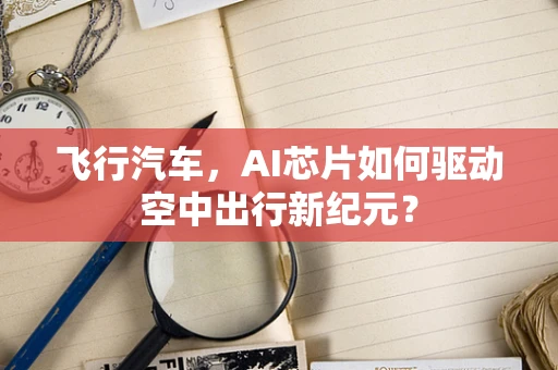 飞行汽车，AI芯片如何驱动空中出行新纪元？