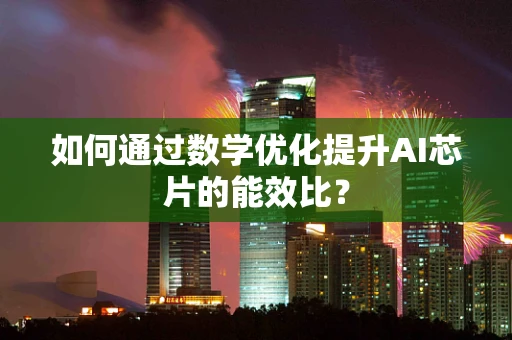 如何通过数学优化提升AI芯片的能效比？
