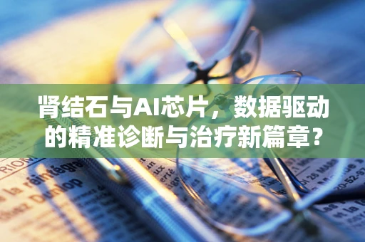 肾结石与AI芯片，数据驱动的精准诊断与治疗新篇章？