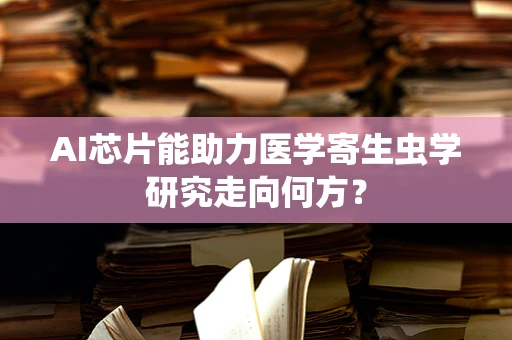 AI芯片能助力医学寄生虫学研究走向何方？