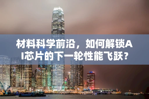 材料科学前沿，如何解锁AI芯片的下一轮性能飞跃？