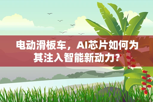 电动滑板车，AI芯片如何为其注入智能新动力？
