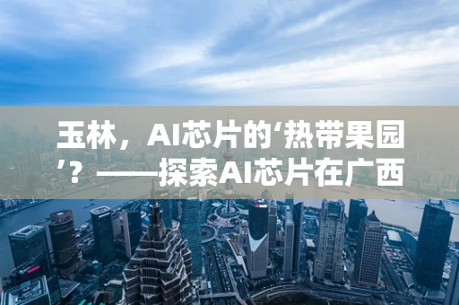 玉林，AI芯片的‘热带果园’？——探索AI芯片在广西玉林的应用潜力