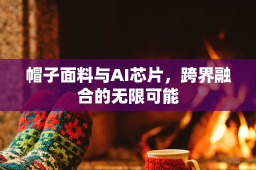 帽子面料与AI芯片，跨界融合的无限可能