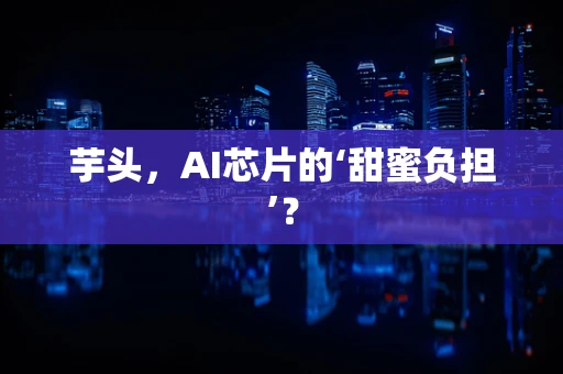 芋头，AI芯片的‘甜蜜负担’？
