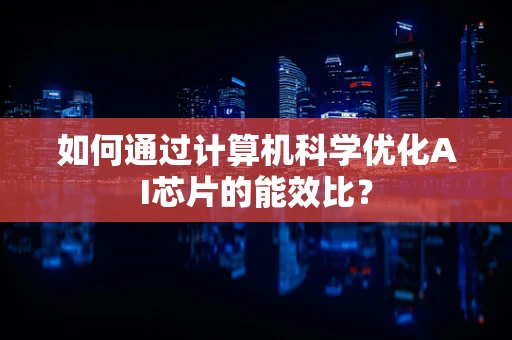 如何通过计算机科学优化AI芯片的能效比？