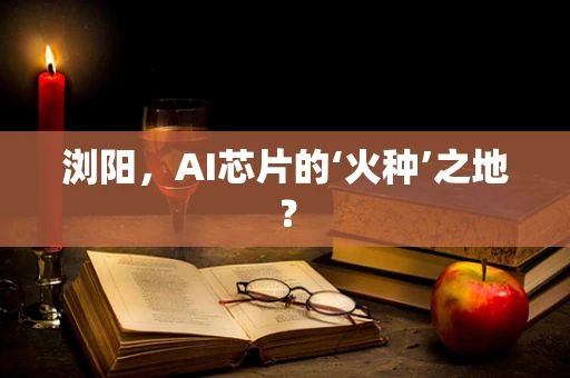 浏阳，AI芯片的‘火种’之地？