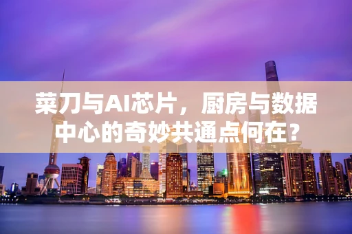 菜刀与AI芯片，厨房与数据中心的奇妙共通点何在？