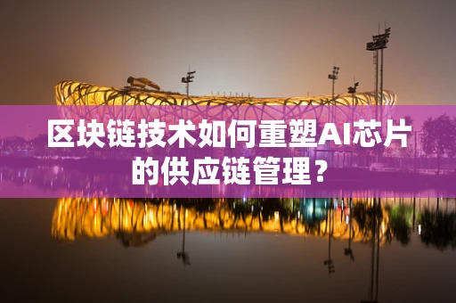 区块链技术如何重塑AI芯片的供应链管理？