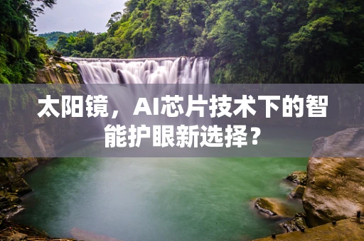 太阳镜，AI芯片技术下的智能护眼新选择？