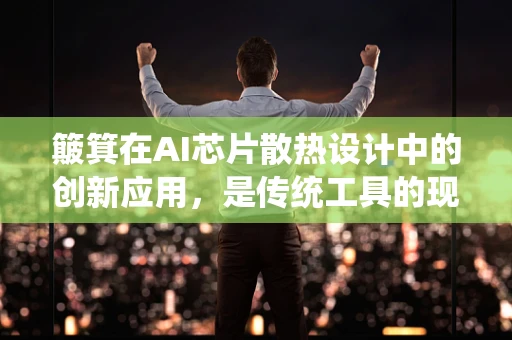 簸箕在AI芯片散热设计中的创新应用，是传统工具的现代重生，还是技术误入歧途？