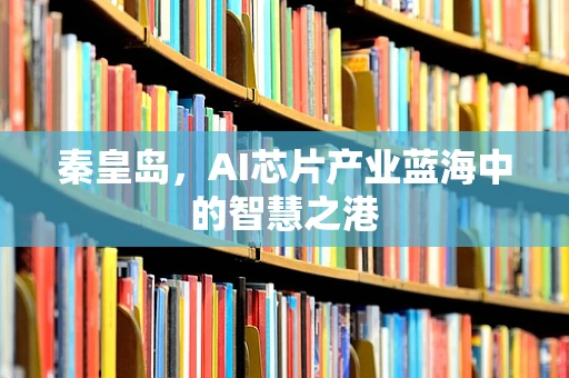 秦皇岛，AI芯片产业蓝海中的智慧之港