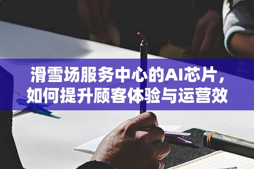 滑雪场服务中心的AI芯片，如何提升顾客体验与运营效率？