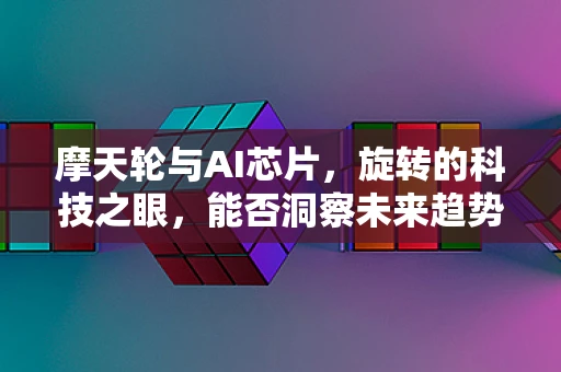 摩天轮与AI芯片，旋转的科技之眼，能否洞察未来趋势？