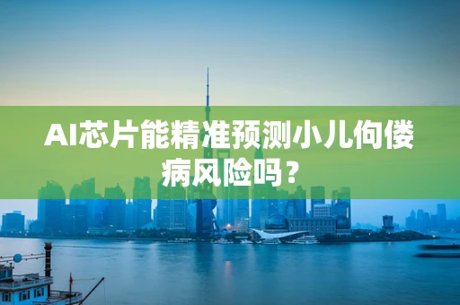 AI芯片能精准预测小儿佝偻病风险吗？