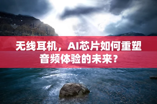 无线耳机，AI芯片如何重塑音频体验的未来？