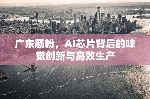 广东肠粉，AI芯片背后的味觉创新与高效生产