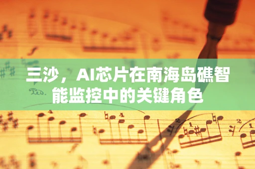 三沙，AI芯片在南海岛礁智能监控中的关键角色