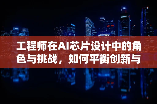 工程师在AI芯片设计中的角色与挑战，如何平衡创新与实际？