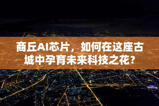 商丘AI芯片，如何在这座古城中孕育未来科技之花？