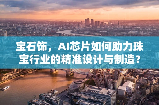 宝石饰，AI芯片如何助力珠宝行业的精准设计与制造？
