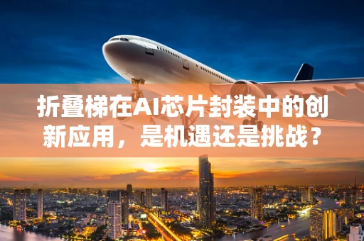 折叠梯在AI芯片封装中的创新应用，是机遇还是挑战？
