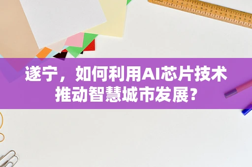遂宁，如何利用AI芯片技术推动智慧城市发展？