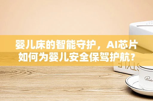 婴儿床的智能守护，AI芯片如何为婴儿安全保驾护航？
