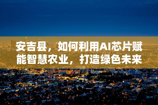 安吉县，如何利用AI芯片赋能智慧农业，打造绿色未来？