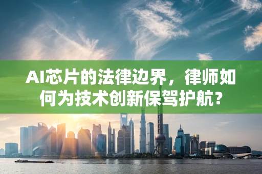 AI芯片的法律边界，律师如何为技术创新保驾护航？