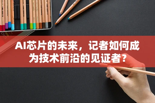 AI芯片的未来，记者如何成为技术前沿的见证者？
