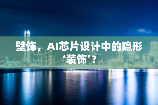 壁饰，AI芯片设计中的隐形‘装饰’？