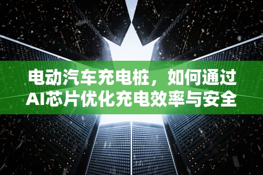 电动汽车充电桩，如何通过AI芯片优化充电效率与安全性？