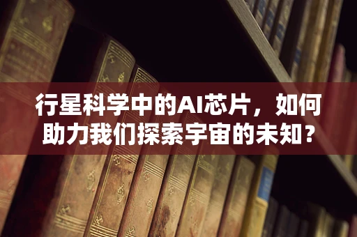 行星科学中的AI芯片，如何助力我们探索宇宙的未知？