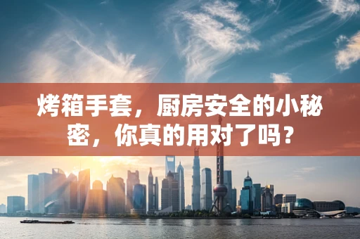 烤箱手套，厨房安全的小秘密，你真的用对了吗？