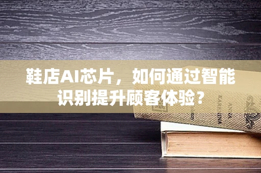 鞋店AI芯片，如何通过智能识别提升顾客体验？