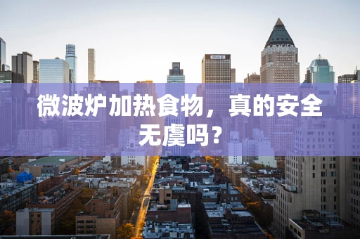 微波炉加热食物，真的安全无虞吗？