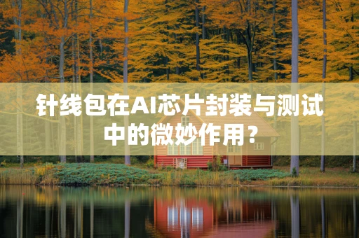 针线包在AI芯片封装与测试中的微妙作用？