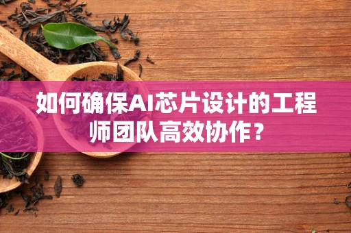 如何确保AI芯片设计的工程师团队高效协作？