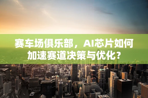 赛车场俱乐部，AI芯片如何加速赛道决策与优化？