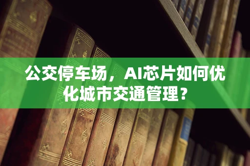公交停车场，AI芯片如何优化城市交通管理？