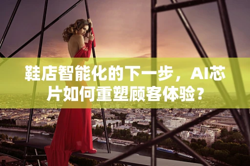鞋店智能化的下一步，AI芯片如何重塑顾客体验？