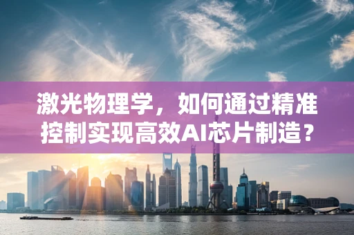 激光物理学，如何通过精准控制实现高效AI芯片制造？