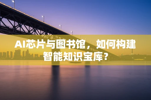 AI芯片与图书馆，如何构建智能知识宝库？