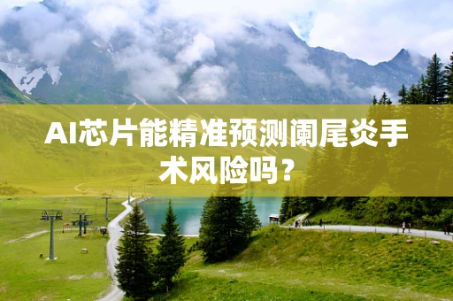 AI芯片能精准预测阑尾炎手术风险吗？
