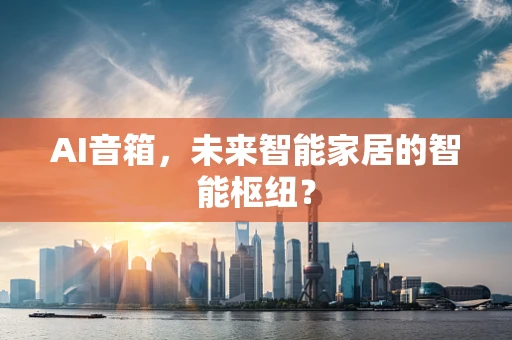 AI音箱，未来智能家居的智能枢纽？