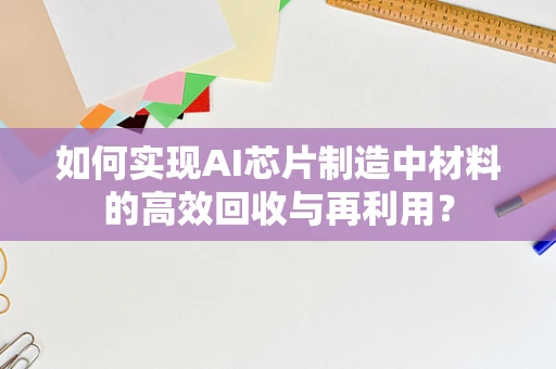 如何实现AI芯片制造中材料的高效回收与再利用？