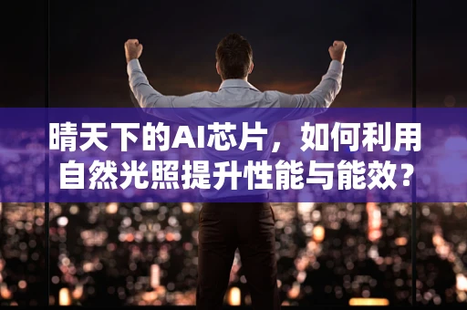 晴天下的AI芯片，如何利用自然光照提升性能与能效？