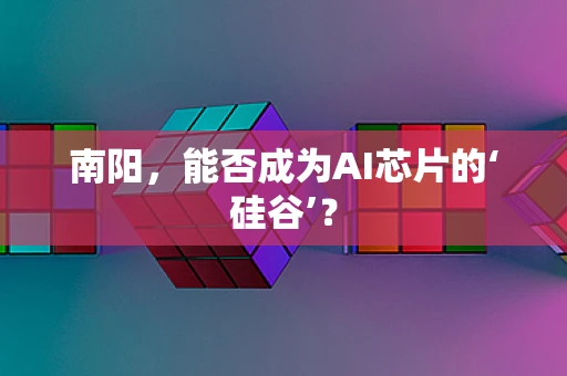 南阳，能否成为AI芯片的‘硅谷’？