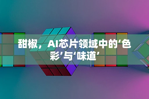甜椒，AI芯片领域中的‘色彩’与‘味道’